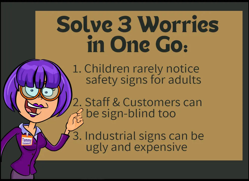 Tammy Toonrific smiles and says; Solve 3 worries in one go. 1. Children rarely notice safety signs for adults. 2. Staff and customers can be sign-blind too. 3. Industrial signs can be ugly and expensive. 