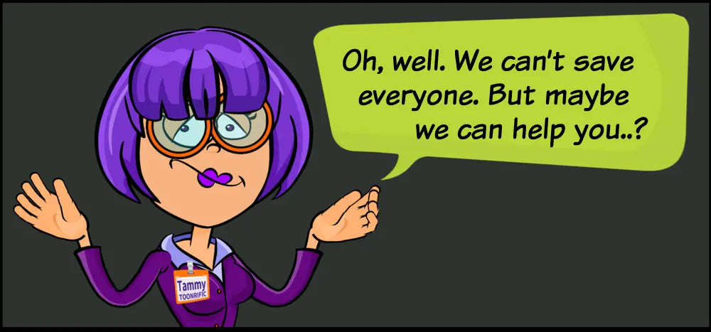 Tammy Toonrific says Oh Well, we can't save everyone, but maybe we can help you?